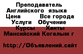  Преподаватель  Английского  языка  › Цена ­ 500 - Все города Услуги » Обучение. Курсы   . Ханты-Мансийский,Когалым г.